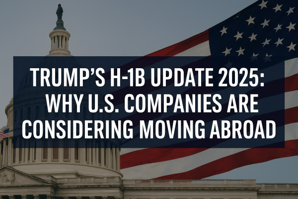 Trump’s H-1B Update 2025: Why U.S. Companies Are Considering Moving Abroad